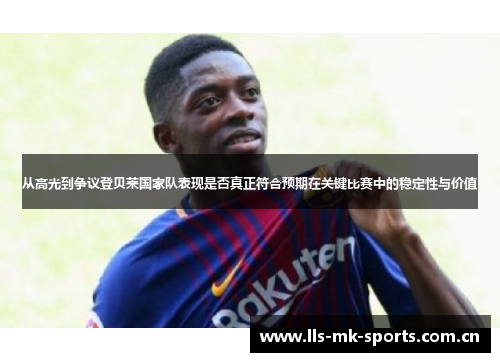 从高光到争议登贝莱国家队表现是否真正符合预期在关键比赛中的稳定性与价值 从高光到争议登贝莱国家队表现是否真正符合预期在关键比赛中的稳定性与价值