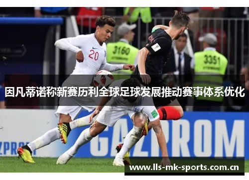 因凡蒂诺称新赛历利全球足球发展推动赛事体系优化 因凡蒂诺称新赛历利全球足球发展推动赛事体系优化